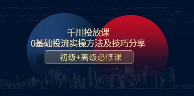 千川投放课：0基础投流实操方法及技巧分享，初级+高级必修课_网创掘金