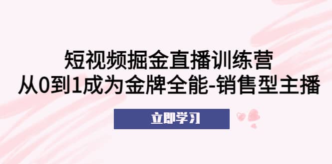 短视频掘金直播训练营：从0到1成为金牌全能-销售型主播_网创掘金