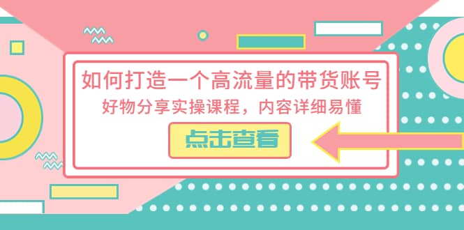 如何打造一个高流量的带货账号，好物分享实操课程，内容详细易懂_网创掘金