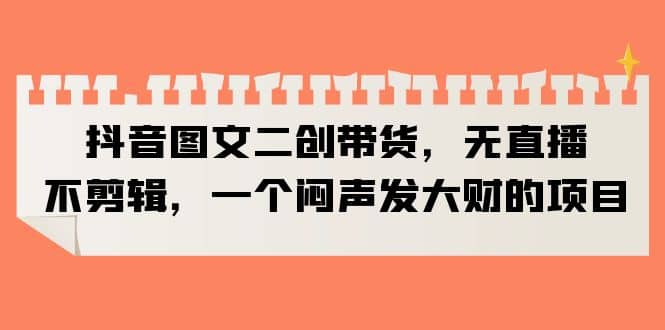抖音图文二创带货，无直播，不剪辑，一个闷声发大财的项目_网创掘金