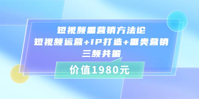 短视频垂营销方法论:短视频运营+IP打造+垂类营销，三频共振（价值1980）_网创掘金
