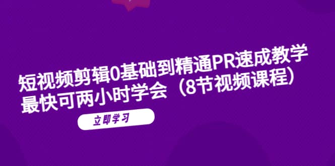 短视频剪辑0基础到精通PR速成教学：最快可两小时学会（8节视频课程）_网创掘金
