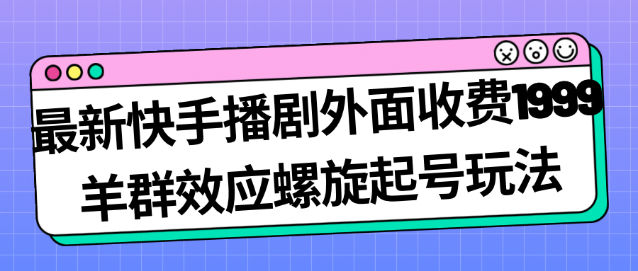 最新快手播剧外面收费1999羊群效应螺旋起号玩法配合流量日入几百完全没问题_网创掘金