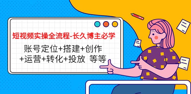 短视频实操全流程-长久博主必学：账号定位+搭建+创作+运营+转化+投放 等等_网创掘金