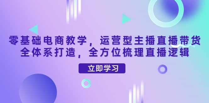 零基础电商教学，运营型主播直播带货全体系打造，全方位梳理直播逻辑_网创掘金