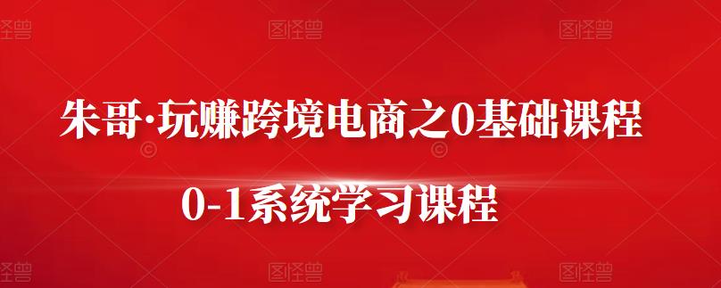 朱哥·玩赚跨境电商之0基础课程，0-1系统学习课程_网创掘金