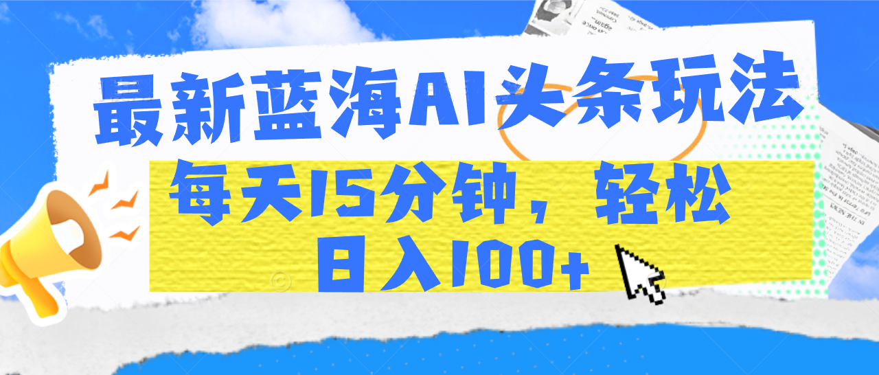 最新蓝海AI头条玩法，每天15分钟，轻松日入100+_网创掘金