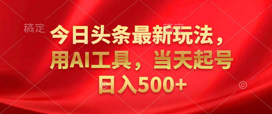 今日头条最新玩法，利用AI工具，当天起号日入500+_网创掘金