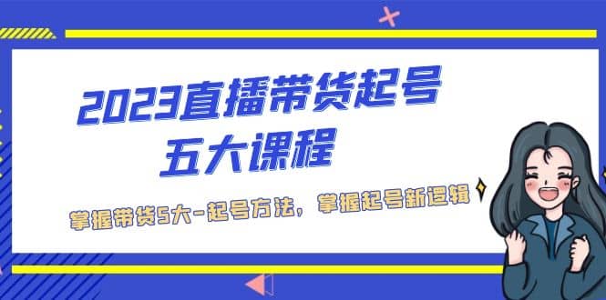 2023直播带货起号五大课程，掌握带货5大-起号方法，掌握起新号逻辑_网创掘金