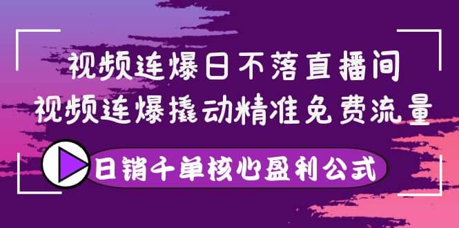视频连爆日不落直播间，视频连爆撬动精准免费流量，日销千单核心盈利公式_网创掘金