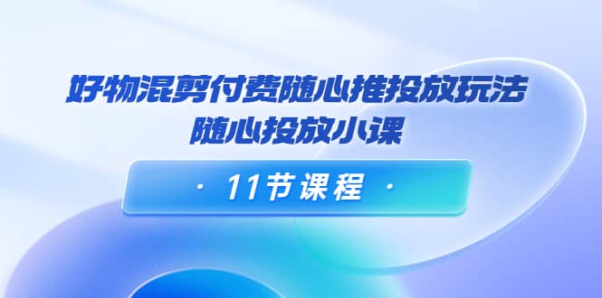 好物混剪付费随心推投放玩法，随心投放小课（11节课程）_网创掘金