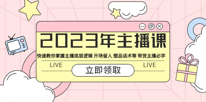 2023年主播课 快速教你掌握主播底层逻辑 开场留人 塑品话术等 带货主播必学_网创掘金