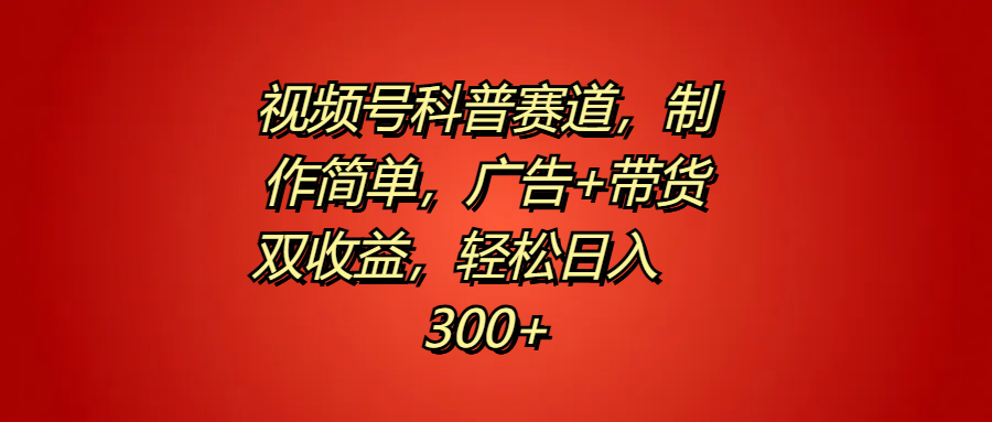视频号科普赛道，制作简单，广告+带货双收益，轻松日入300+_网创掘金