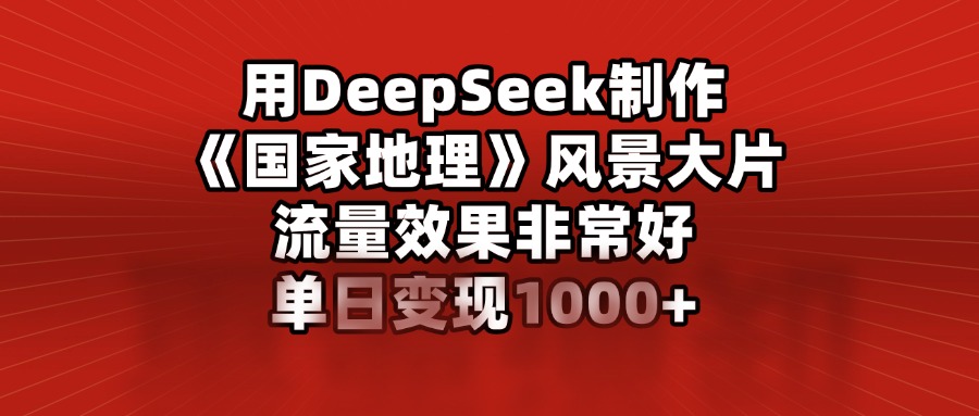 用DeepSeek制作《国家地理》风景大片，流量效果非常好，单日变现1000+_网创掘金
