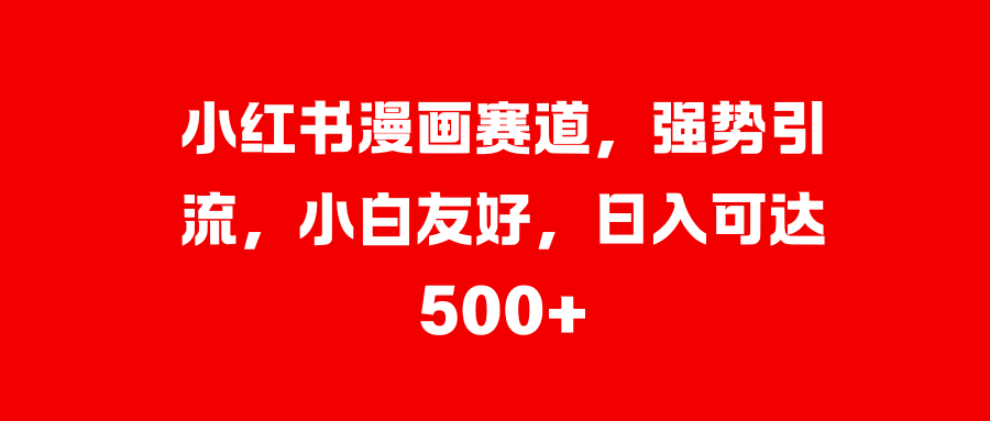 小红书漫画赛道，强势引流，小白友好，日入可达500+_网创掘金