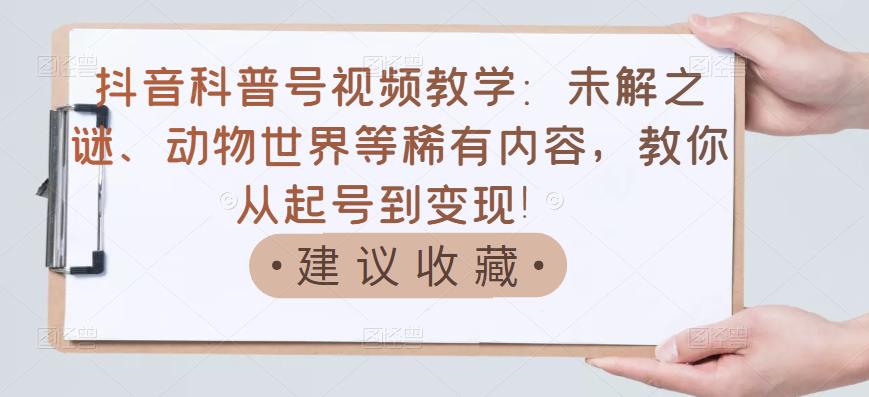 抖音科普号视频教学：未解之谜、动物世界等稀有内容，教你从起号到变现！_网创掘金