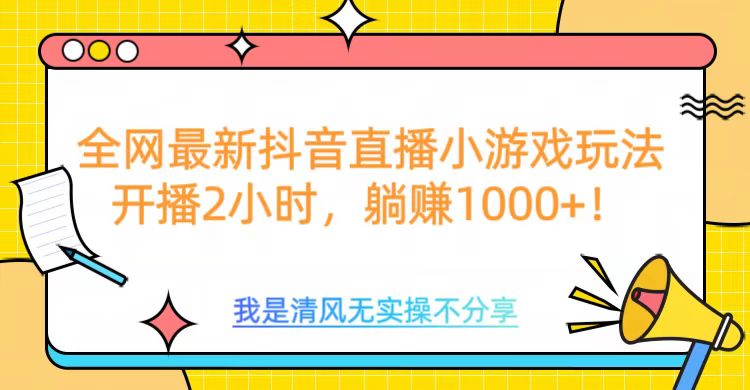 全网首发！抖音直播小游戏全新玩法来袭，仅开播 2 小时，就能轻松躺赚 1000+！_网创掘金