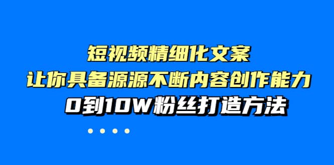 短视频精细化文案，让你具备源源不断内容创作能力，0到10W粉丝打造方法_网创掘金