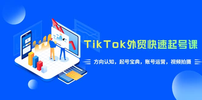TikTok/外贸·快速起号课，方向认知，起号宝典，账号运营，视频拍摄(33节)_网创掘金