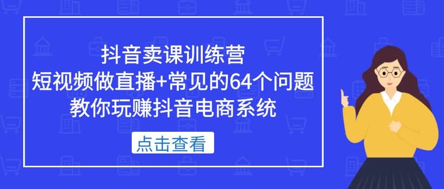 抖音卖课训练营，短视频做直播+常见的64个问题 教你玩赚抖音电商系统_网创掘金
