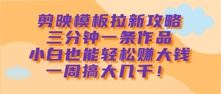 剪映模板拉新攻略，三分钟一条作品，小白也能轻松赚大钱，一周搞大几千！_网创掘金