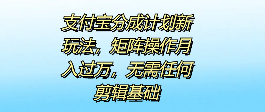 支付宝分成计划新玩法，矩阵操作月入过万，无需任何剪辑基础_网创掘金