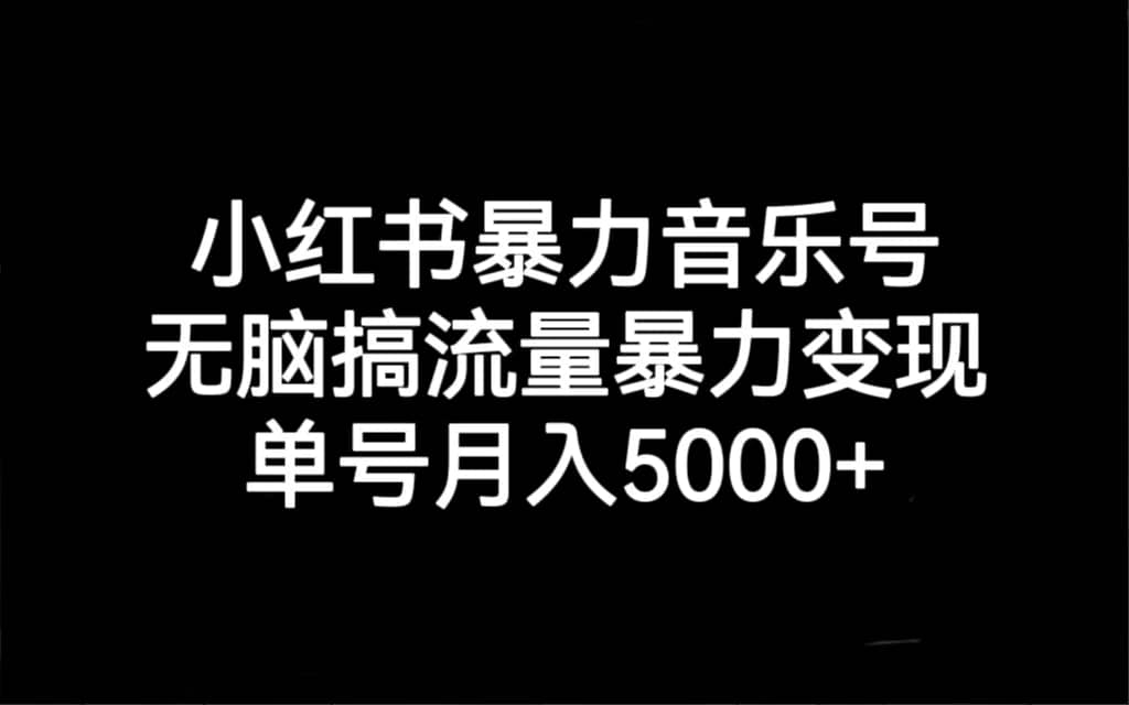 小红书暴力音乐号，无脑搞流量暴力变现，单号月入5000+_网创掘金