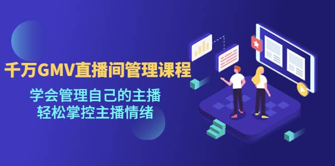 千万GMV直播间的管理课程：学会管理自己的主播，轻松掌控主播情绪_网创掘金