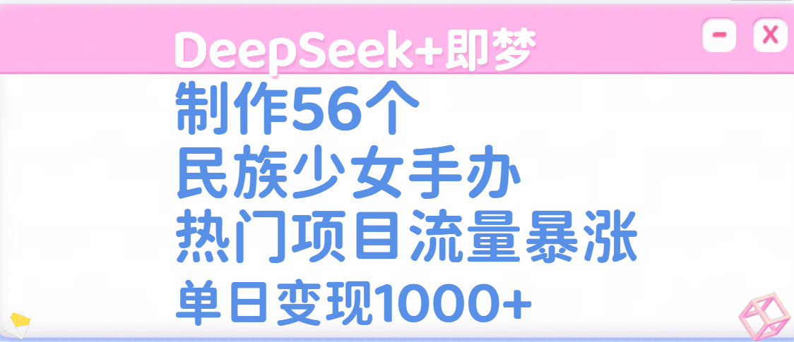 DeepSeek+即梦制作56个民族少女手办，热门项目流量暴涨，单日变现1000+_网创掘金