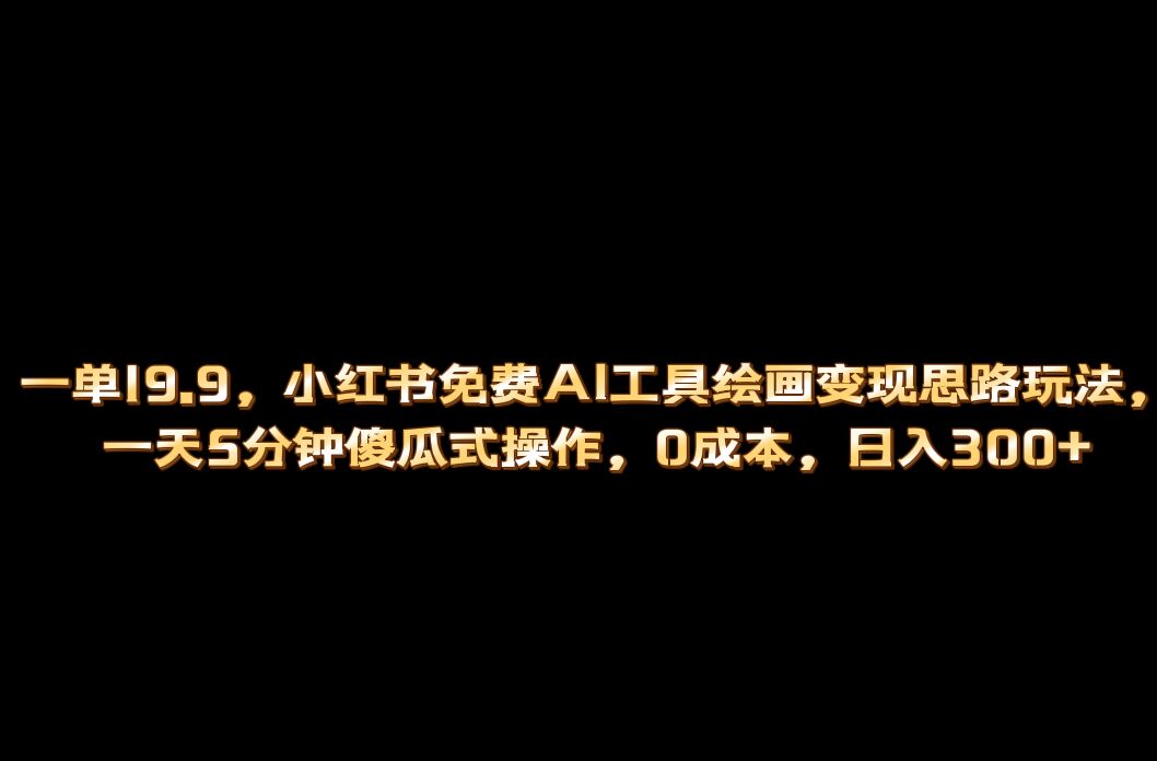 小红书免费AI工具绘画变现玩法，一天5分钟傻瓜式操作，0成本日入300+_网创掘金