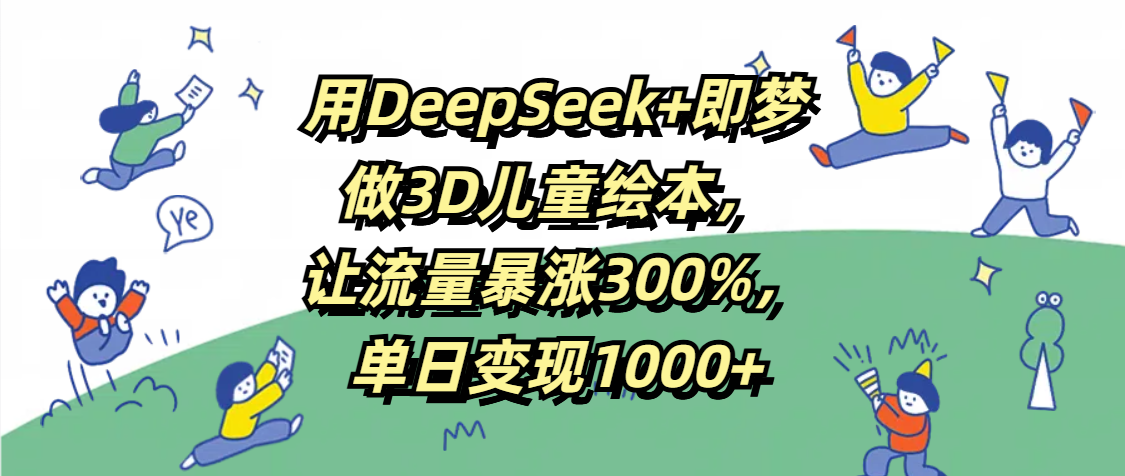 用DeepSeek+即梦，做3D儿童绘本，让流量暴涨300%，单日变现1000+_网创掘金