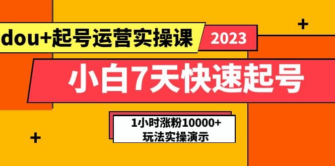 小白7天快速起号：dou+起号运营实操课，实战1小时涨粉10000+玩法演示_网创掘金