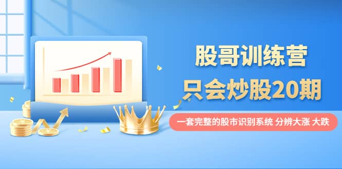 股哥训练营·只会炒股20期：一套完整的股市识别系统，分辨大涨、大跌_网创掘金