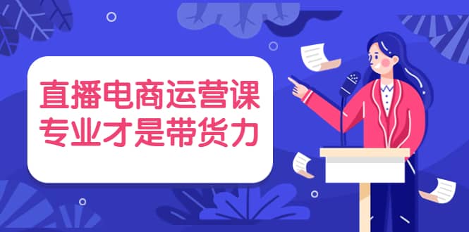 直播电商运营课，专业才是带货力 价值699_网创掘金