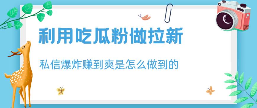 利用吃瓜粉做拉新，私信爆炸日入1000+赚到爽是怎么做到的【揭秘】_网创掘金