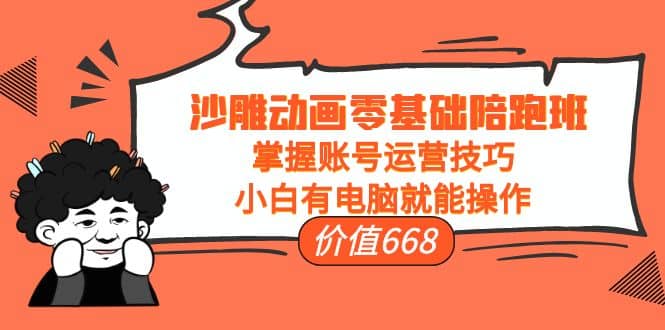 沙雕动画零基础陪跑班，掌握账号运营技巧，小白有电脑就能操作（价值668）_网创掘金