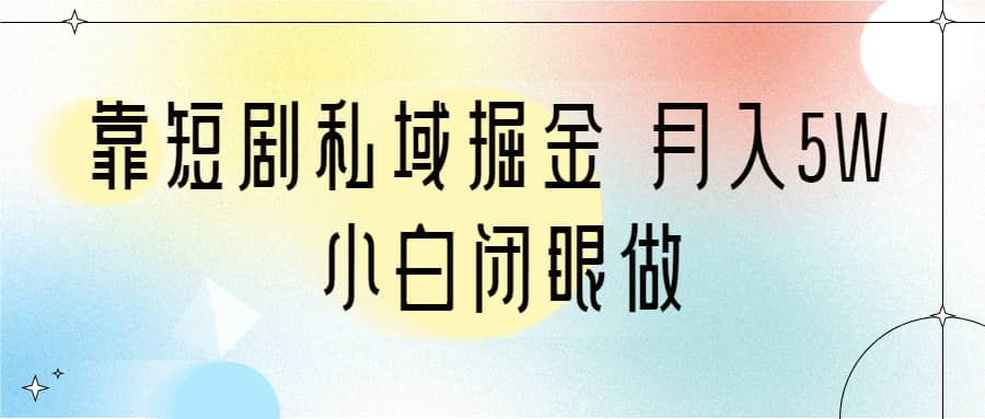 靠短剧私域掘金 月入5W 小白闭眼做（教程+2T资料）_网创掘金