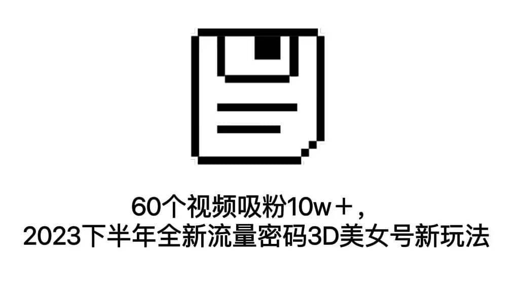 60个视频吸粉10w＋，2023下半年全新流量密码3D美女号新玩法（教程+资源）_网创掘金