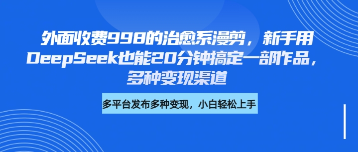 外面收费998的治愈系漫剪，新手用DeepSeek也能20分钟搞定一部作品，多种变现渠道_网创掘金