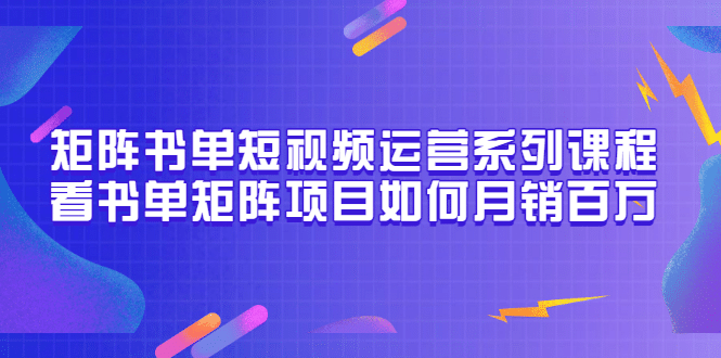 矩阵书单短视频运营系列课程，看书单矩阵项目如何月销百万（20节视频课）_网创掘金