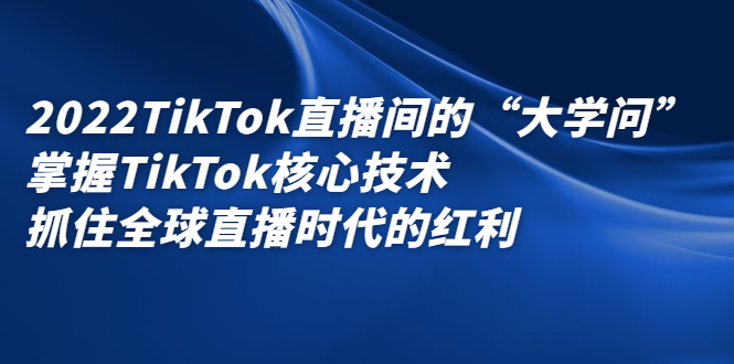 2022TikTok直播间的“大学问”，掌握TikTok核心技术，抓住全球直播时代的红利_网创掘金