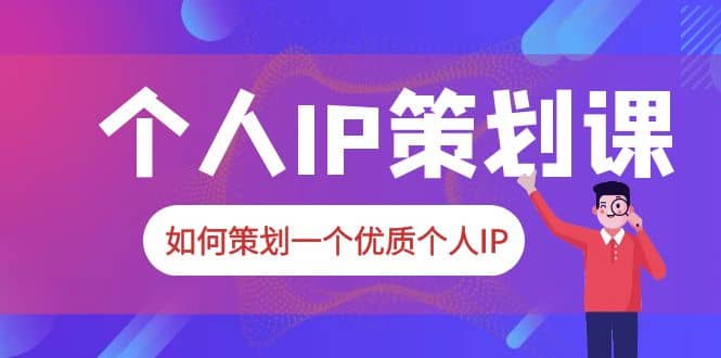 2023普通人都能起飞的个人IP策划课，如何策划一个优质个人IP_网创掘金