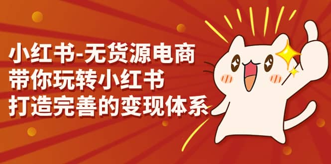 小红书-无货源电商，带你玩转小红书，打造完善的变现体系_网创掘金