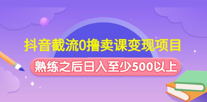 抖音截流0撸卖课变现项目_网创掘金