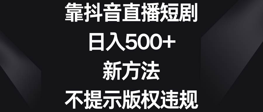 靠抖音直播短剧，日入500+，新方法、不提示版权违规_网创掘金