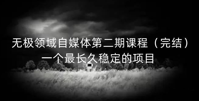 无极领域自媒体第二期课程（完结），一个最长久稳定的项目_网创掘金