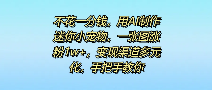 不花一分钱，用AI制作迷你小宠物，一张图涨粉1w+，变现渠道多元化，手把手教你_网创掘金