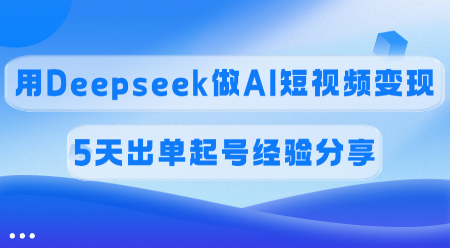佣金45%，用Deepseek做AI短视频变现，5天出单起号经验分享_网创掘金
