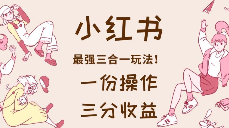小红书最强三合一玩法，一份操作获得三份收益！【揭秘】_网创掘金