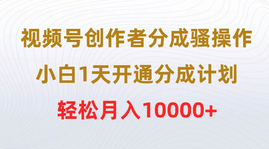 视频号创作者分成骚操作，小白1天开通分成计划，轻松月入10000+_网创掘金